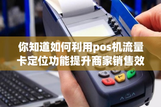 详细阅读:你知道如何利用pos机流量卡定位功能提升商家销售效率吗? 你知道如何利用pos机流量卡定位功能提升商家销售效率吗?