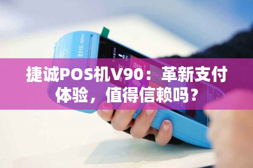捷诚POS机V90：革新支付体验，值得信赖吗？