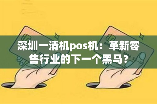 深圳一清机pos机：革新零售行业的下一个黑马？