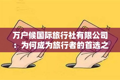 详细阅读:万户候国际旅行社有限公司:为何成为旅行者的首选之选? 万户候国际旅行社有限公司:为何成为旅行者的首选之选?