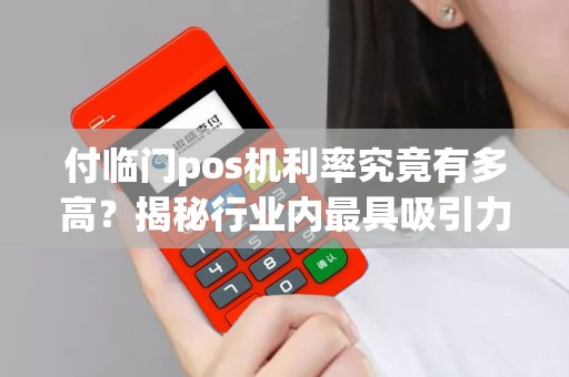 付临门pos机利率究竟有多高？揭秘行业内最具吸引力的利率优势！