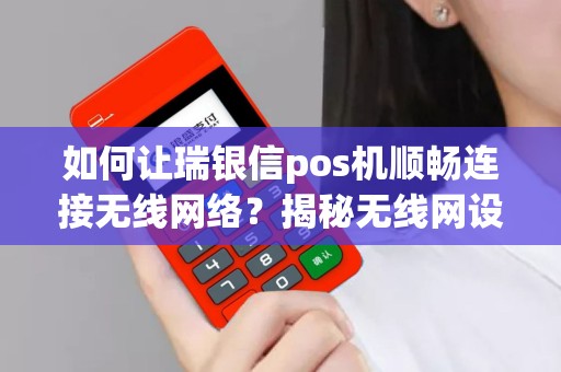 如何让瑞银信pos机顺畅连接无线网络？揭秘无线网设置技巧！