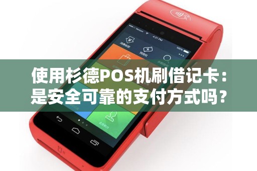 使用杉德POS机刷借记卡：是安全可靠的支付方式吗？