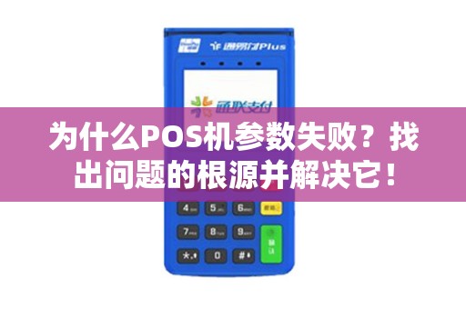 详细阅读:为什么POS机参数失败?找出问题的根源并解决它! 为什么POS机参数失败?找出问题的根源并解决它!