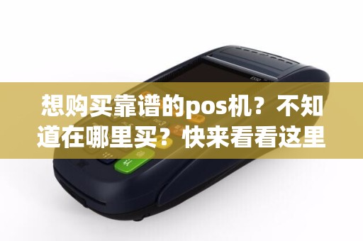 想购买靠谱的pos机？不知道在哪里买？快来看看这里！
