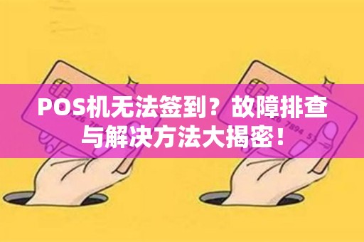 POS机无法签到？故障排查与解决方法大揭密！