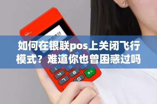 如何在银联pos上关闭飞行模式？难道你也曾困惑过吗？