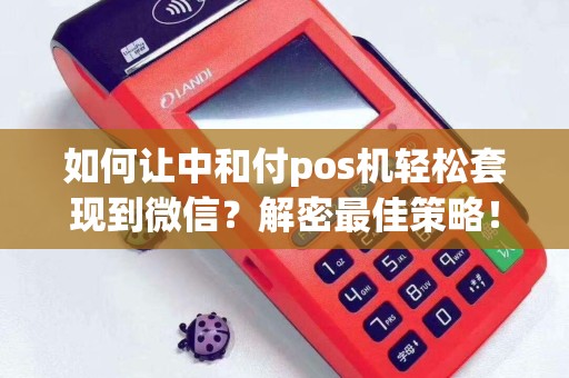 如何让中和付pos机轻松套现到微信？解密最佳策略！