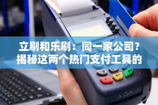 详细阅读:立刷和乐刷:同一家公司?揭秘这两个热门支付工具的关系! 立刷和乐刷:同一家公司?揭秘这两个热门支付工具的关系!