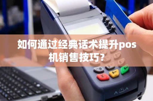 如何通过经典话术提升pos机销售技巧？