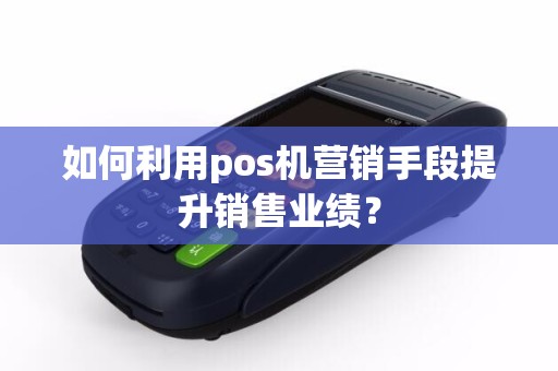 如何利用pos机营销手段提升销售业绩？