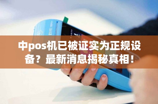 中pos机已被证实为正规设备？最新消息揭秘真相！