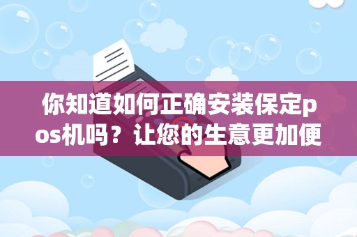 你知道如何正确安装保定pos机吗？让您的生意更加便捷！