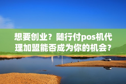 想要创业？随行付pos机代理加盟能否成为你的机会？