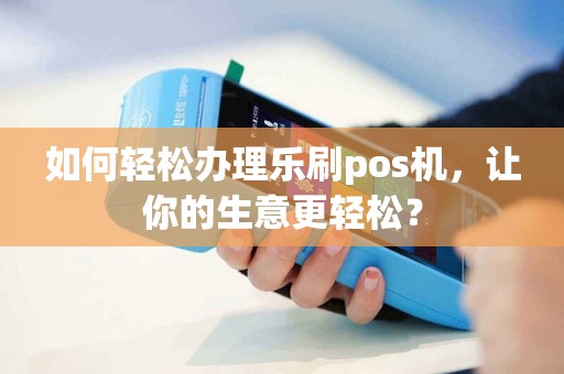 如何轻松办理乐刷pos机，让你的生意更轻松？