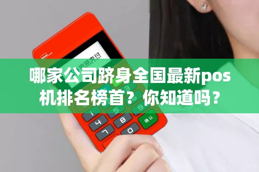 哪家公司跻身全国最新pos机排名榜首？你知道吗？