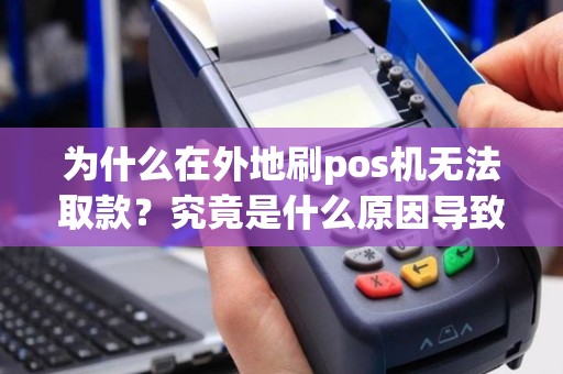 为什么在外地刷pos机无法取款？究竟是什么原因导致的？