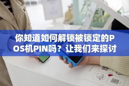 你知道如何解锁被锁定的POS机PIN吗？让我们来探讨一下！