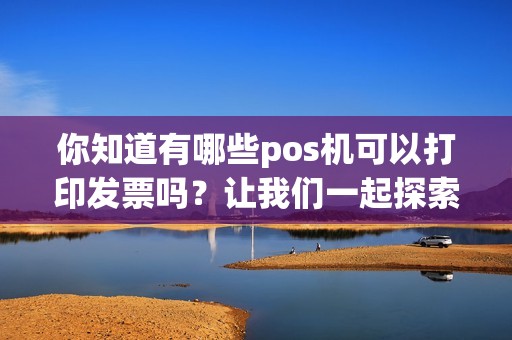 你知道有哪些pos机可以打印发票吗？让我们一起探索！