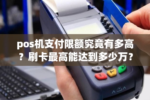 pos机支付限额究竟有多高？刷卡最高能达到多少万？