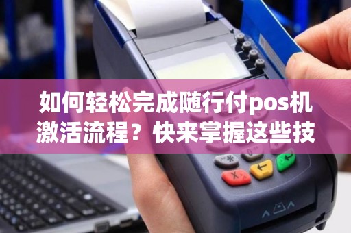 如何轻松完成随行付pos机激活流程？快来掌握这些技巧！