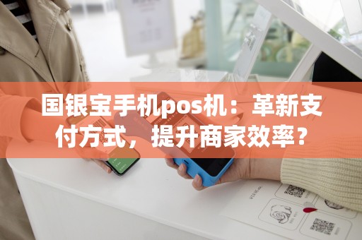 国银宝手机pos机：革新支付方式，提升商家效率？