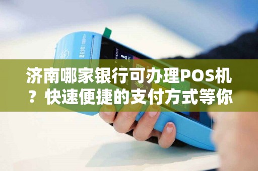 济南哪家银行可办理POS机？快速便捷的支付方式等你来体验！