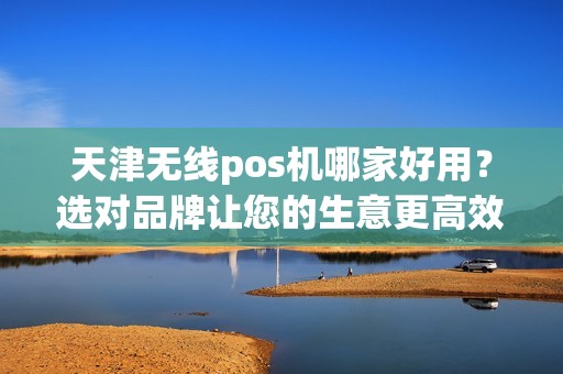 天津无线pos机哪家好用？选对品牌让您的生意更高效！