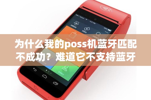 为什么我的poss机蓝牙匹配不成功？难道它不支持蓝牙连接吗？