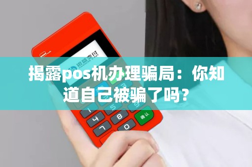 详细阅读:揭露pos机办理骗局:你知道自己被骗了吗? 揭露pos机办理骗局:你知道自己被骗了吗?