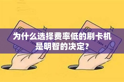 为什么选择费率低的刷卡机是明智的决定？