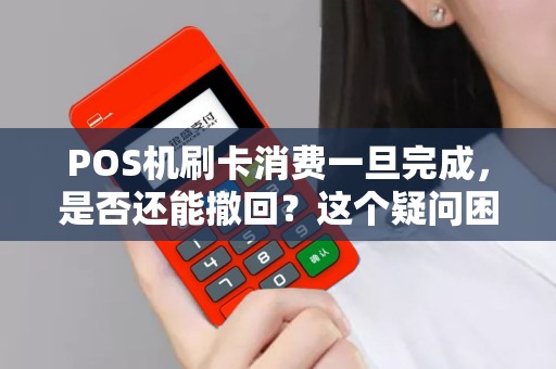 POS机刷卡消费一旦完成，是否还能撤回？这个疑问困扰着你吗？