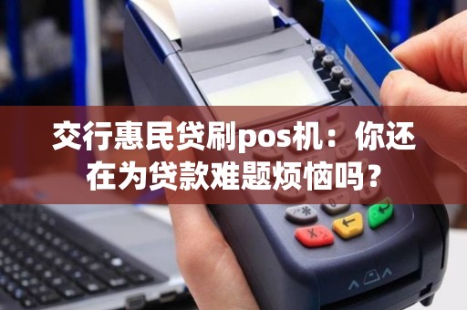 交行惠民贷刷pos机：你还在为贷款难题烦恼吗？