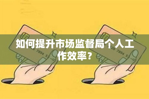 如何提升市场监督局个人工作效率？