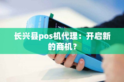 长兴县pos机代理：开启新的商机？