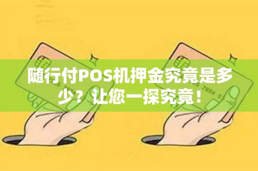 随行付POS机押金究竟是多少？让您一探究竟！