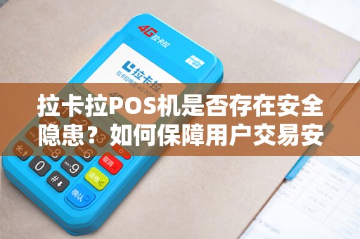 拉卡拉POS机是否存在安全隐患？如何保障用户交易安全？