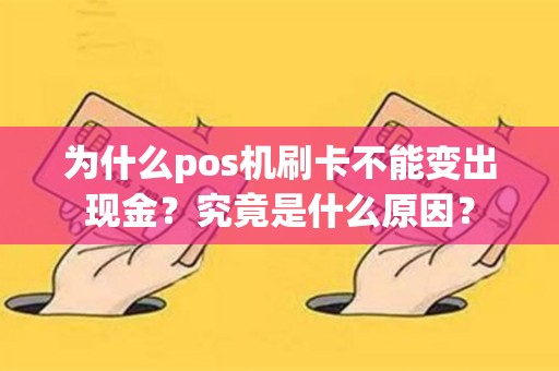 详细阅读:为什么pos机刷卡不能变出现金?究竟是什么原因? 为什么pos机刷卡不能变出现金?究竟是什么原因?
