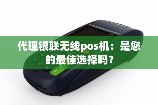 代理银联无线pos机：是您的最佳选择吗？