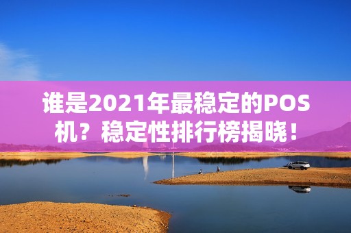 谁是2021年最稳定的POS机？稳定性排行榜揭晓！