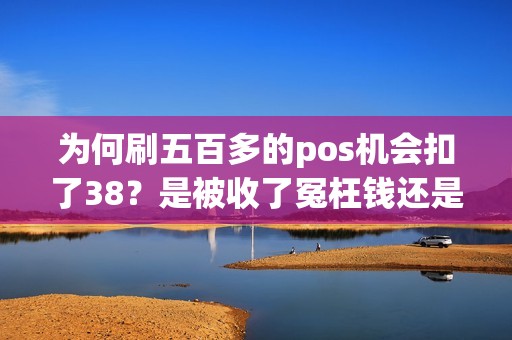 为何刷五百多的pos机会扣了38？是被收了冤枉钱还是隐藏了什么秘密？