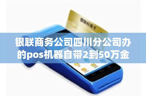 银联商务公司四川分公司办的pos机器自带2到50万金额是...