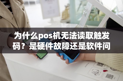 为什么pos机无法读取触发码？是硬件故障还是软件问题？