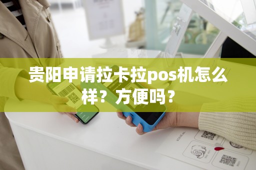 贵阳申请拉卡拉pos机怎么样？方便吗？