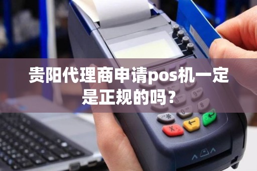 贵阳代理商申请pos机一定是正规的吗？