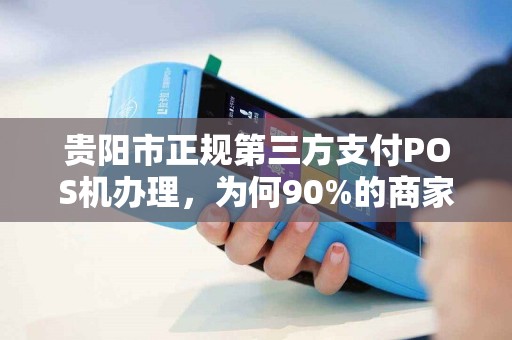 贵阳市正规第三方支付POS机办理，为何90%的商家都踩过这些坑？