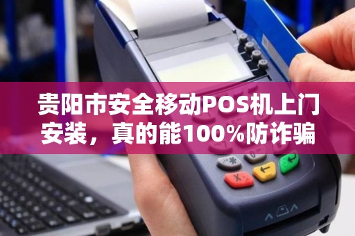 贵阳市安全移动POS机上门安装，真的能100%防诈骗吗？揭秘背后技术保障与风险防范