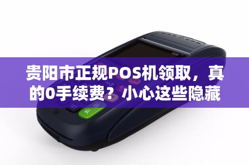 贵阳市正规POS机领取，真的0手续费？小心这些隐藏陷阱！