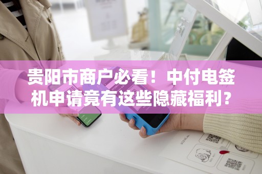 贵阳市商户必看！中付电签机申请竟有这些隐藏福利？