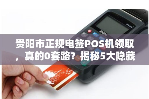 贵阳市正规电签POS机领取，真的0套路？揭秘5大隐藏陷阱！